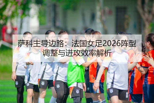 萨科主导边路：法国女足2026阵型调整与进攻效率解析