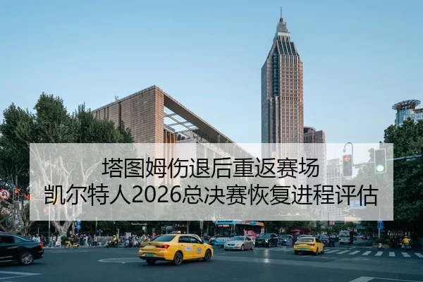 塔图姆伤退后重返赛场 凯尔特人2026总决赛恢复进程评估